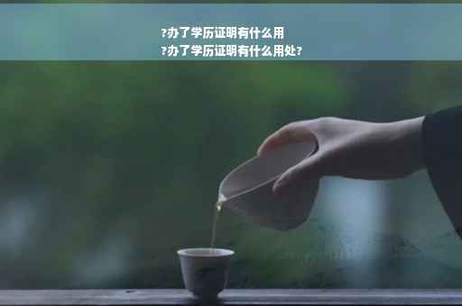 ?办了学历证明有什么用
?办了学历证明有什么用处?