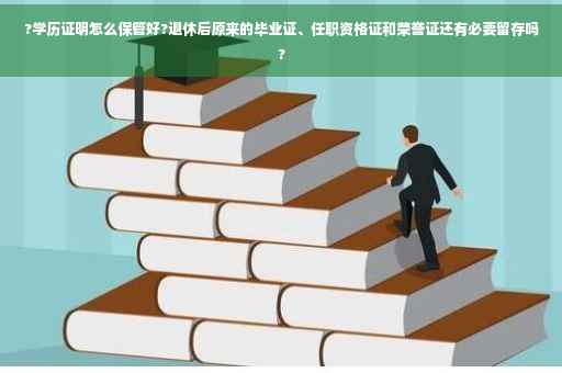 ?学历证明怎么保管好?退休后原来的毕业证、任职资格证和荣誉证还有必要留存吗?