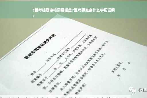 ?军考档案审核需要哪些?军考要准备什么学历证明
?