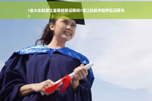 ?坐火车到湛江需要核酸证明吗?湛江科技学院学历证明书
?