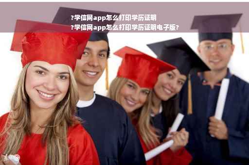 ?学信网app怎么打印学历证明
?学信网app怎么打印学历证明电子版?