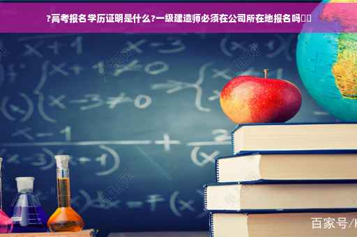 ?高考报名学历证明是什么?一级建造师必须在公司所在地报名吗⚡️