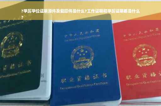 ?学历学位证明原件及复印件是什么?工作证明和学历证明都是什么
?