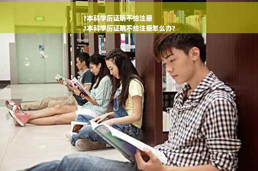 ?本科学历证明不给注册
?本科学历证明不给注册怎么办?