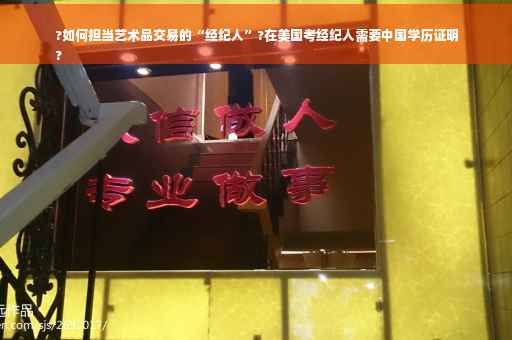 ?如何担当艺术品交易的“经纪人”?在美国考经纪人需要中国学历证明
?