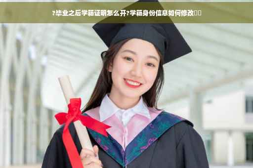 ?毕业之后学籍证明怎么开?学籍身份信息如何修改⚡️