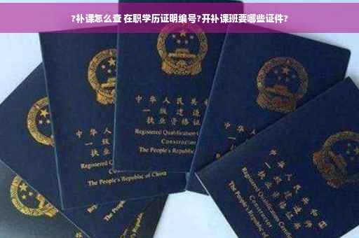 ?补课怎么查 在职学历证明编号?开补课班要哪些证件?