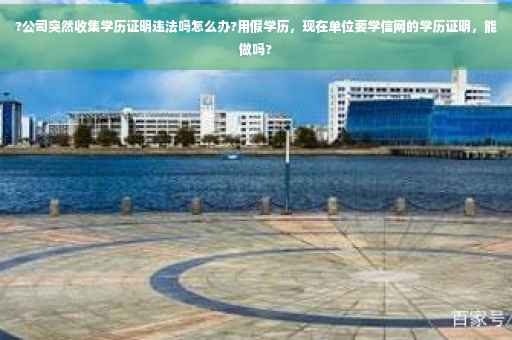 ?公司突然收集学历证明违法吗怎么办?用假学历，现在单位要学信网的学历证明，能做吗?