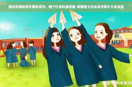 请问无损检测方面的证书，哪个行业的最权威-英国博士毕业证书图片大全高清