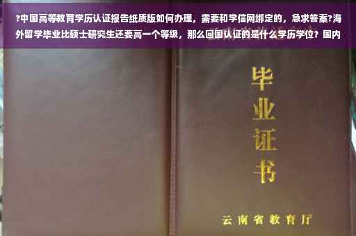 ?中国高等教育学历认证报告纸质版如何办理，需要和学信网绑定的，急求答案?海外留学毕业比硕士研究生还要高一个等级，那么回国认证的是什么学历学位？国内外对应的学历怎么划分⚡️