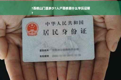 ?西樵山门票多少?入户西樵要什么学历证明
?