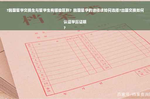 ?韩国留学交换生与留学生有哪些区别？韩国留学的途径该如何选择?出国交换如何认证学历证明
?
