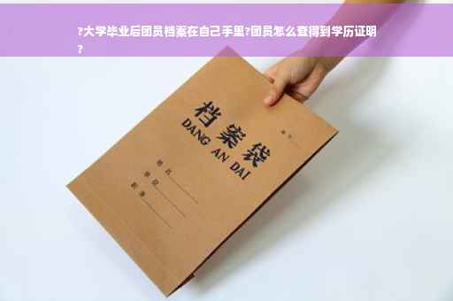 ?大学毕业后团员档案在自己手里?团员怎么查得到学历证明
?