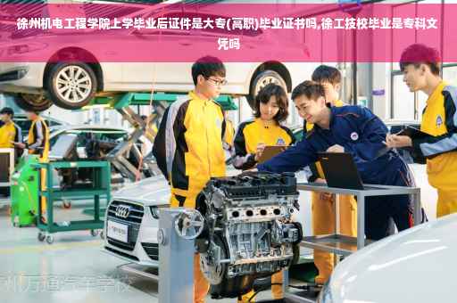 徐州机电工程学院上学毕业后证件是大专(高职)毕业证书吗,徐工技校毕业是专科文凭吗