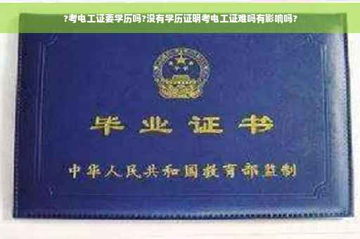 ?考电工证要学历吗?没有学历证明考电工证难吗有影响吗?
