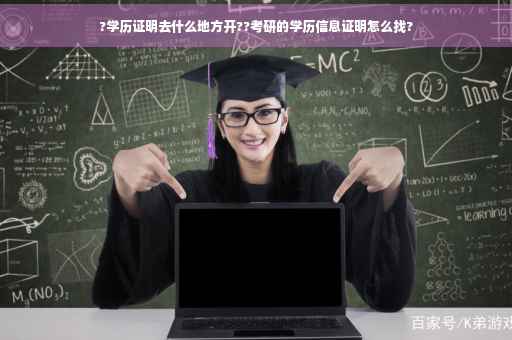 ?学历证明去什么地方开??考研的学历信息证明怎么找?