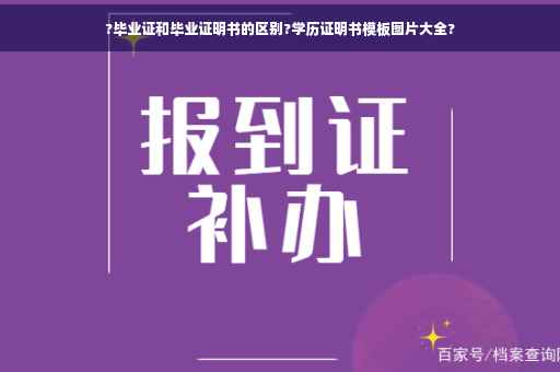 ?毕业证和毕业证明书的区别?学历证明书模板图片大全?