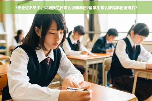 ?毕业证不见了，以后换工作怎么证明学历?留学生怎么获得学历证明书?