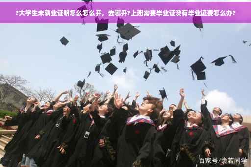 ?大学生未就业证明怎么怎么开，去哪开?上班需要毕业证没有毕业证要怎么办?