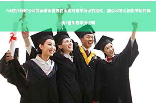 ?比较正规的公司会要求面试者在面试时带学历证书原件，那公司怎么辨别学历的真伪?猎头查学历证明
?