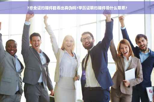 ?毕业证扫描件能看出真伪吗?学历证明扫描件是什么意思?
