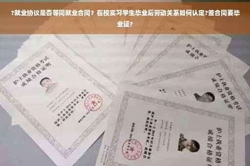 ?就业协议是否等同就业合同？在校实习学生毕业后劳动关系如何认定?签合同要毕业证?