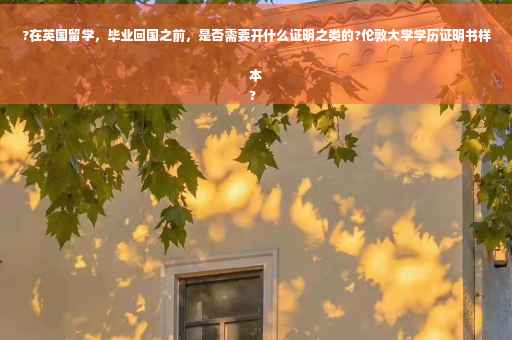 ?在英国留学，毕业回国之前，是否需要开什么证明之类的?伦敦大学学历证明书样本
?