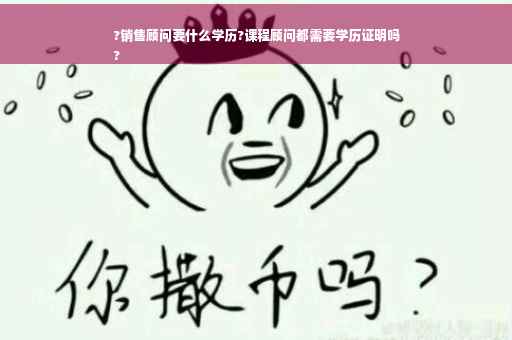 ?销售顾问要什么学历?课程顾问都需要学历证明吗
?