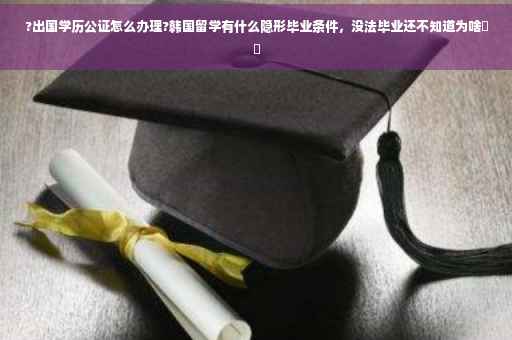 ?出国学历公证怎么办理?韩国留学有什么隐形毕业条件,没法毕业还不知道为啥⚡️ ?出国学历公证怎么办理?韩国留学有什么隐形毕业条件,没法毕业还不知道为啥⚡️