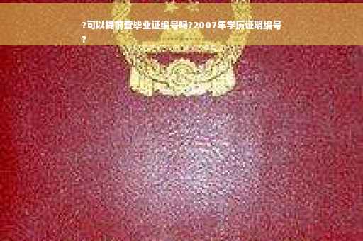 ?可以提前查毕业证编号吗?2007年学历证明编号
?
