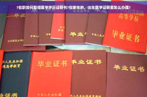 ?在职如何取得医学学历证明书?在家生的,出生医学证明要怎么办理? ?在职如何取得医学学历证明书?在家生的,出生医学证明要怎么办理?
