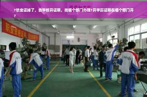 ?毕业证掉了，去学校开证明，找哪个部门办理?开学历证明在哪个部门开
?