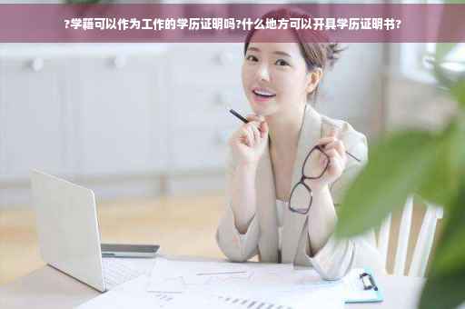 ?学籍可以作为工作的学历证明吗?什么地方可以开具学历证明书?