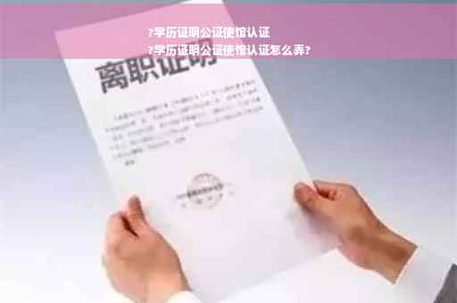?学历证明公证使馆认证
?学历证明公证使馆认证怎么弄?