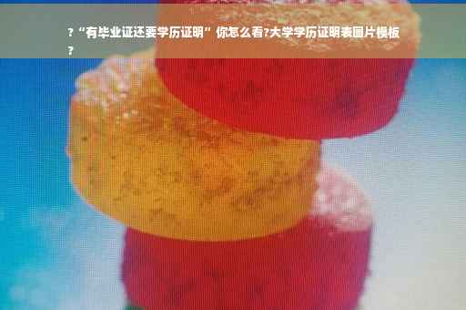 ?“有毕业证还要学历证明”你怎么看?大学学历证明表图片模板
?