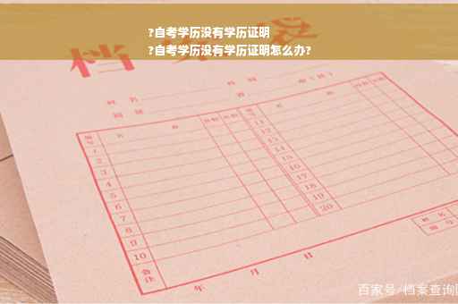 ?自考学历没有学历证明
?自考学历没有学历证明怎么办?