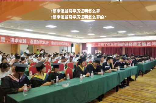 ?领事馆最高学历证明怎么弄
?领事馆最高学历证明怎么弄的?
