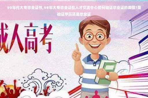 90年代大专毕业证书,98年大专毕业证在人才交流中心如何验证毕业证的真假?是验证学历还是毕业证