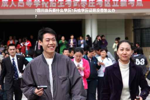 ?四川当兵要什么学历?兵检学历证明没带怎么办
?
