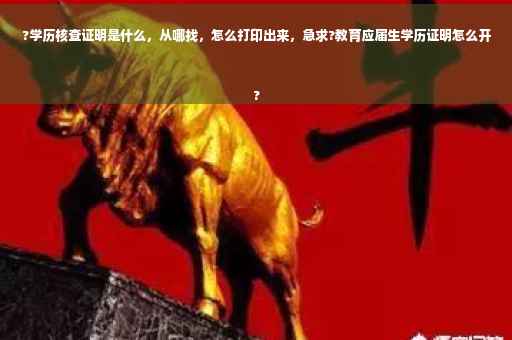 ?学历核查证明是什么，从哪找，怎么打印出来，急求?教育应届生学历证明怎么开
?
