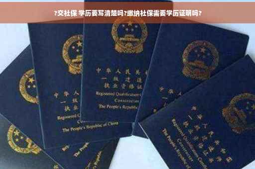 ?交社保 学历要写清楚吗?缴纳社保需要学历证明吗?