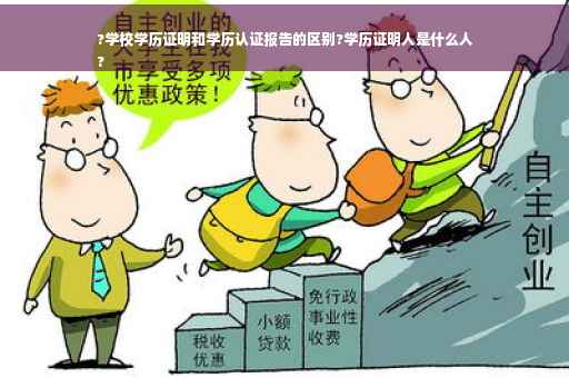 ?学校学历证明和学历认证报告的区别?学历证明人是什么人
?