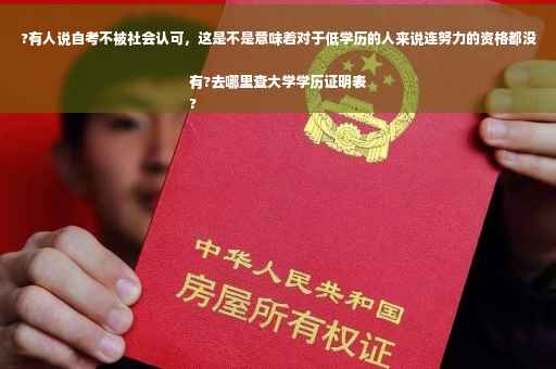 ?有人说自考不被社会认可，这是不是意味着对于低学历的人来说连努力的资格都没有?去哪里查大学学历证明表
?