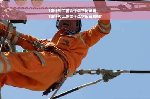 ?喀什打工需要什么学历证明
?喀什打工需要什么学历证明呢?