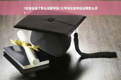 ?毕业证丢了怎么证明学历?大学没毕业学历证明怎么开
?