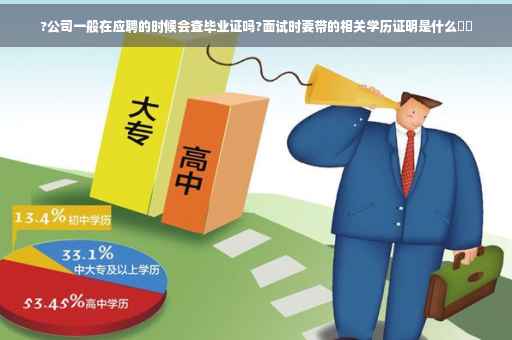 ?公司一般在应聘的时候会查毕业证吗?面试时要带的相关学历证明是什么⚡️
