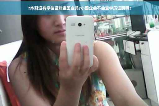 ?本科没有学位证能进国企吗?小国企会不会查学历证明呢?