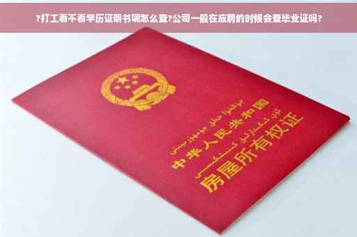 ?打工看不看学历证明书呢怎么查?公司一般在应聘的时候会查毕业证吗?