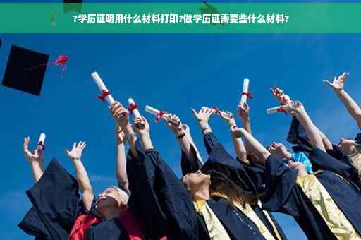 ?学历证明用什么材料打印?做学历证需要些什么材料?