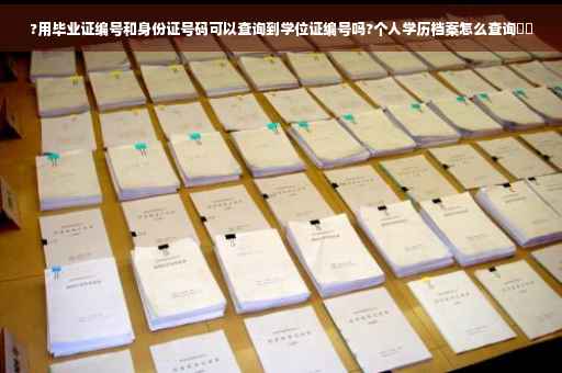 ?用毕业证编号和身份证号码可以查询到学位证编号吗?个人学历档案怎么查询⚡️